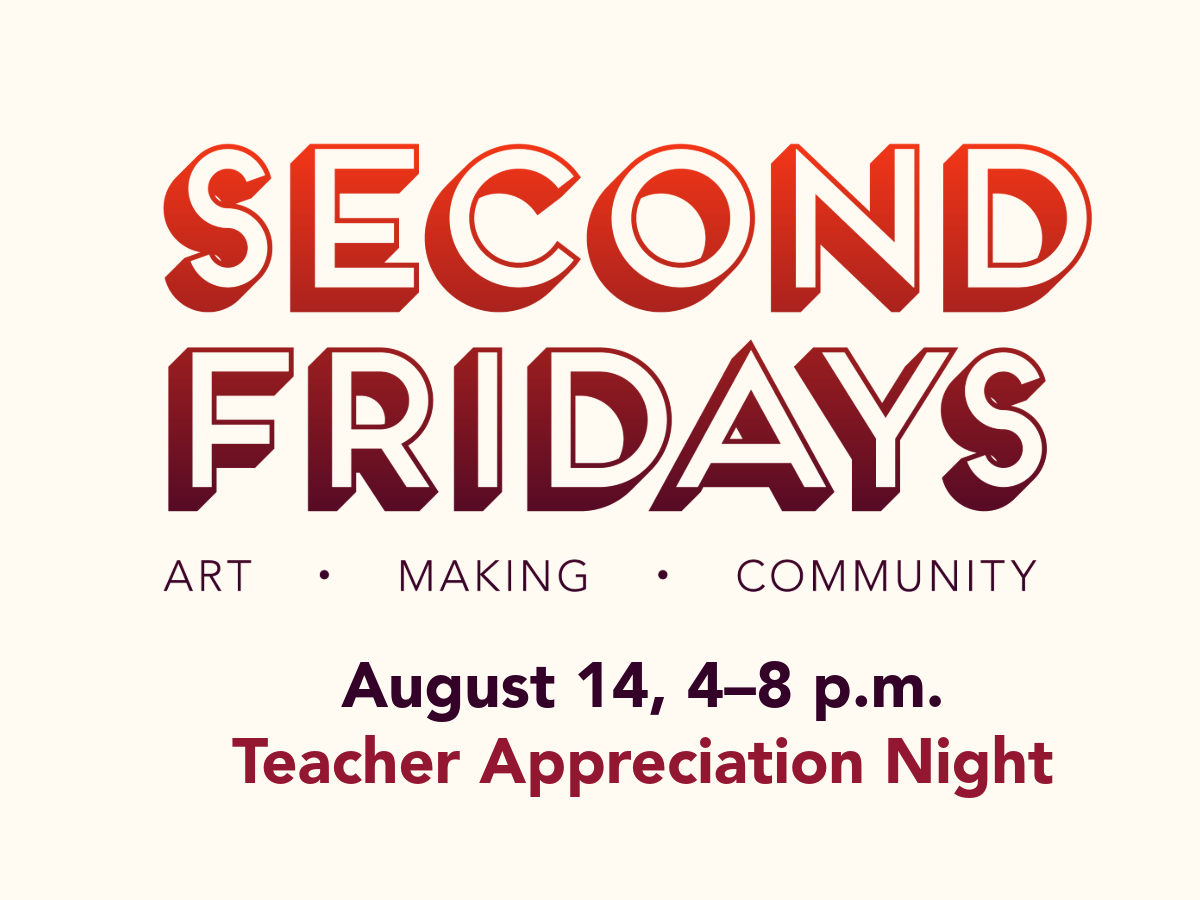 Logo and text that read: Second Fridays, Art, Making, Community, August 14 4–8pm, Teacher Appreciation Night